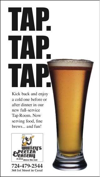 TAP.
TAP.
TAP.
Kick back and enjoy
a cold one before or
after dinner in our
new full-service
Tap Room. Now
serving food, ﬁne
brews... and fun!

724-479-2544
368 1st Street in Coral

 