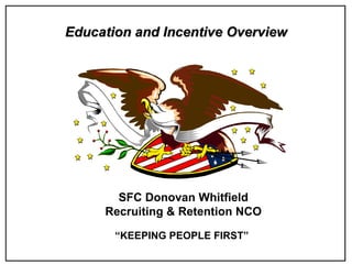 Education and Incentive Overview “ KEEPING PEOPLE FIRST”  SFC Donovan Whitfield Recruiting & Retention NCO 