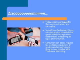 Zzzooooooooommmm…
 Today people want speed in
their communications and
messaging.
 SmartPhone Technology (like a
mini-la...