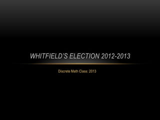 WHITFIELD’S ELECTION 2012-2013
        Discrete Math Class: 2013
 