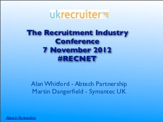 The Recruitment Industry
                   Conference
                7 November 2012
                   #RECNET


               Alan Whitford - Abtech Partnership
               Martin Dangerﬁeld - Symantec UK


Abtech Partnership
 