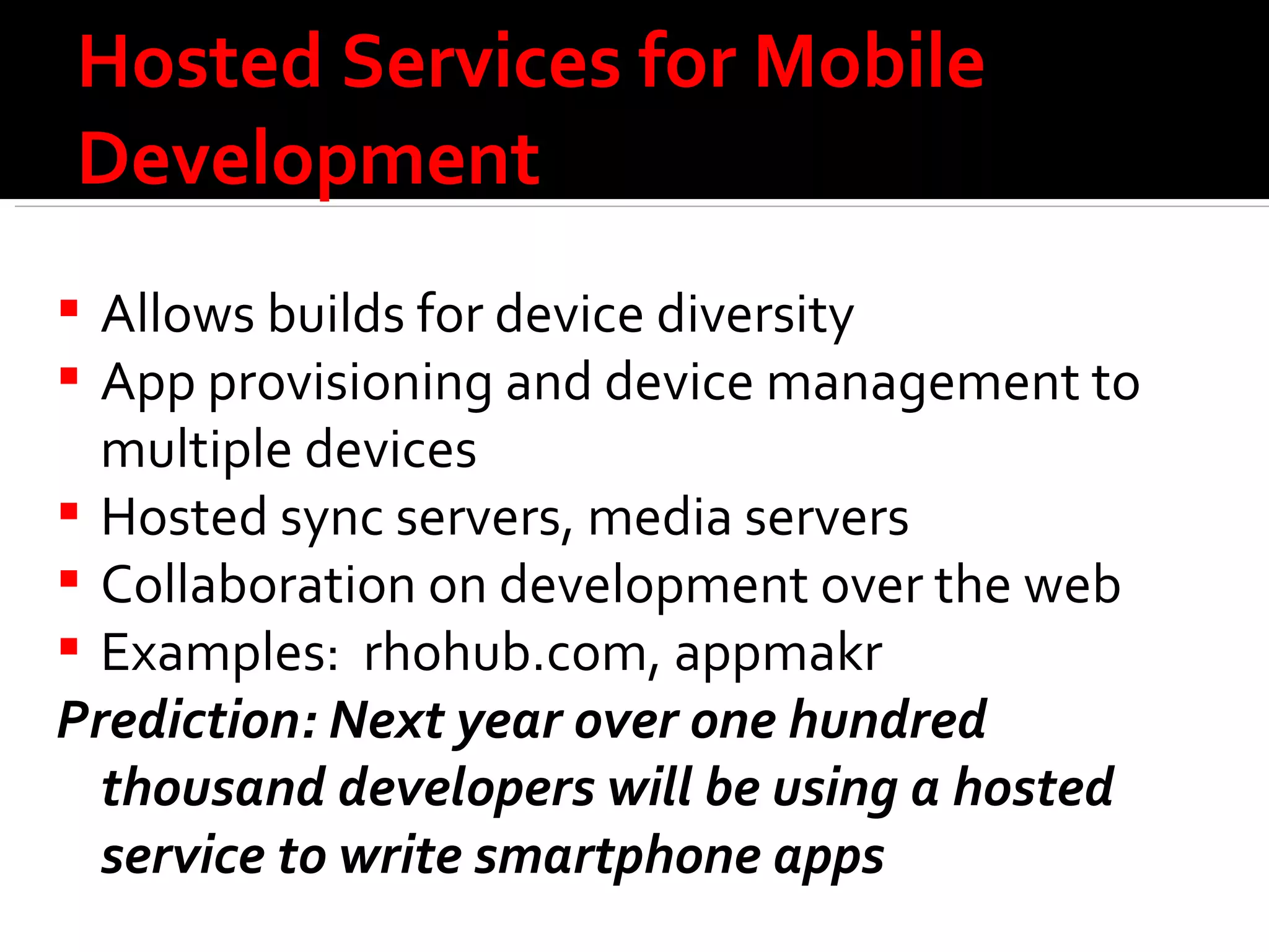 Hosted Services for Mobile Development Allows builds for device diversity App provisioning and device management to multiple devices Hosted sync servers, media servers Collaboration on development over the web Examples:  rhohub.com, appmakr  Prediction: Next year over one hundred thousand developers will be using a hosted service to write smartphone apps  