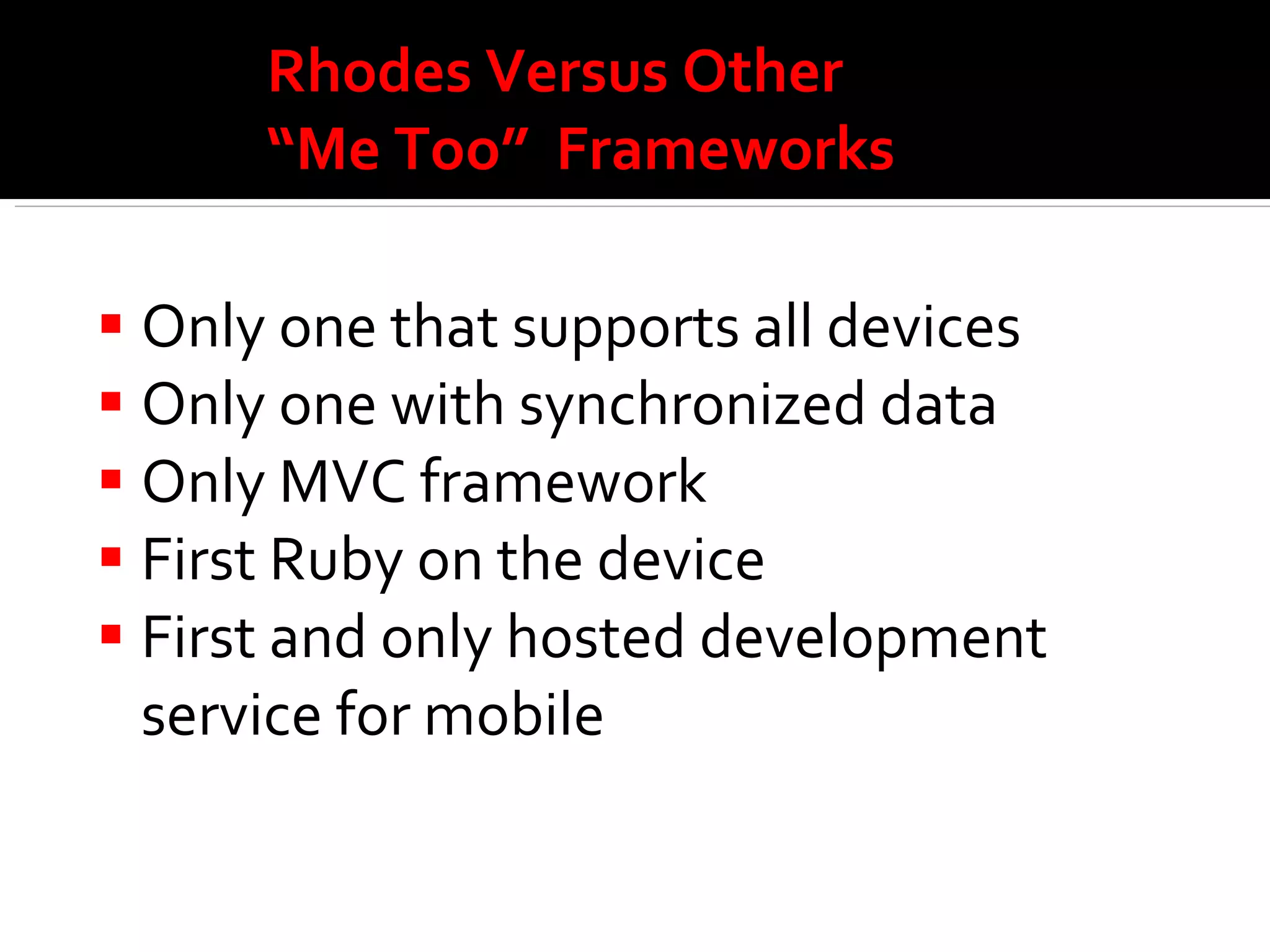 Rhodes Versus Other  “Me Too”  Frameworks Only one that supports all devices Only one with synchronized data Only MVC framework First Ruby on the device First and only hosted development service for mobile 