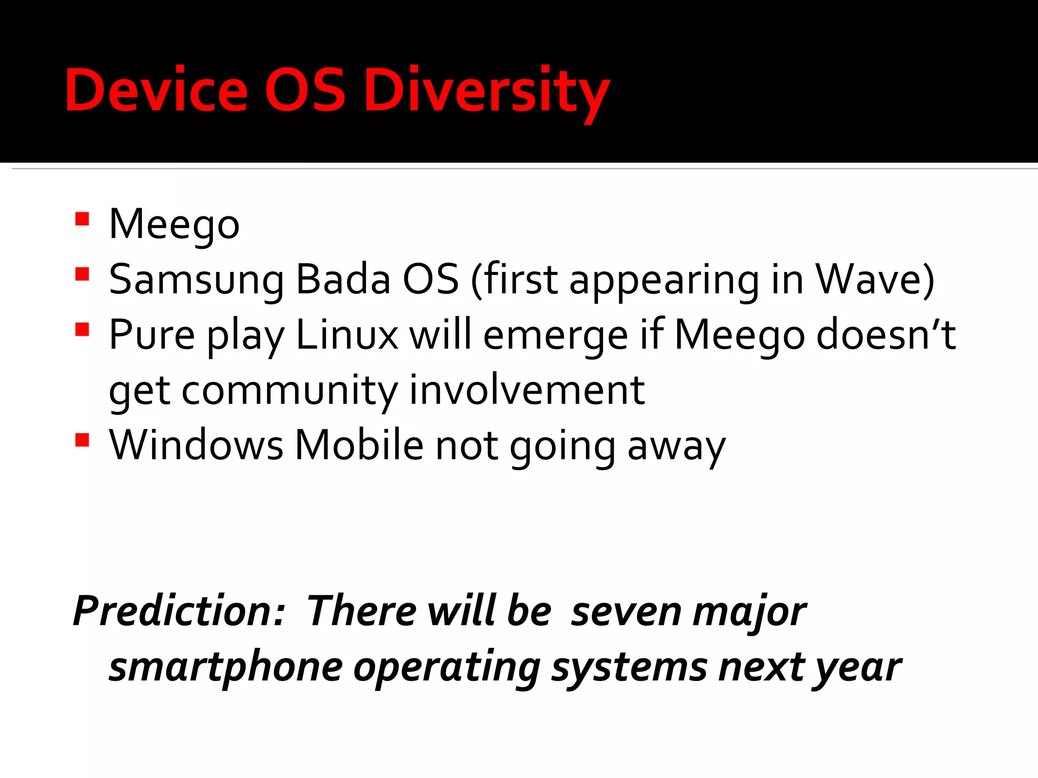 Device OS Diversity Meego Samsung Bada OS (first appearing in Wave) Pure play Linux will emerge if Meego doesn’t get community involvement Windows Mobile not going away Prediction:  There will be  seven major smartphone operating systems next year 