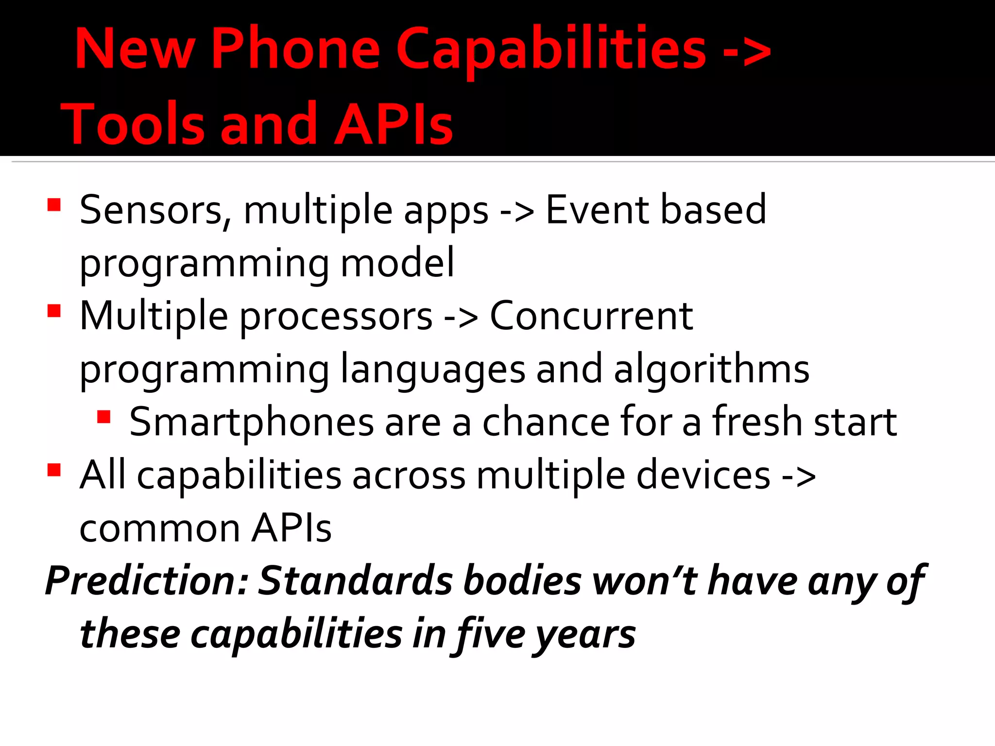 New Phone Capabilities ->  Tools and APIs Sensors, multiple apps -> Event based programming model Multiple processors -> Concurrent programming languages and algorithms Smartphones are a chance for a fresh start All capabilities across multiple devices -> common APIs Prediction: Standards bodies won’t have any of these capabilities in five years  