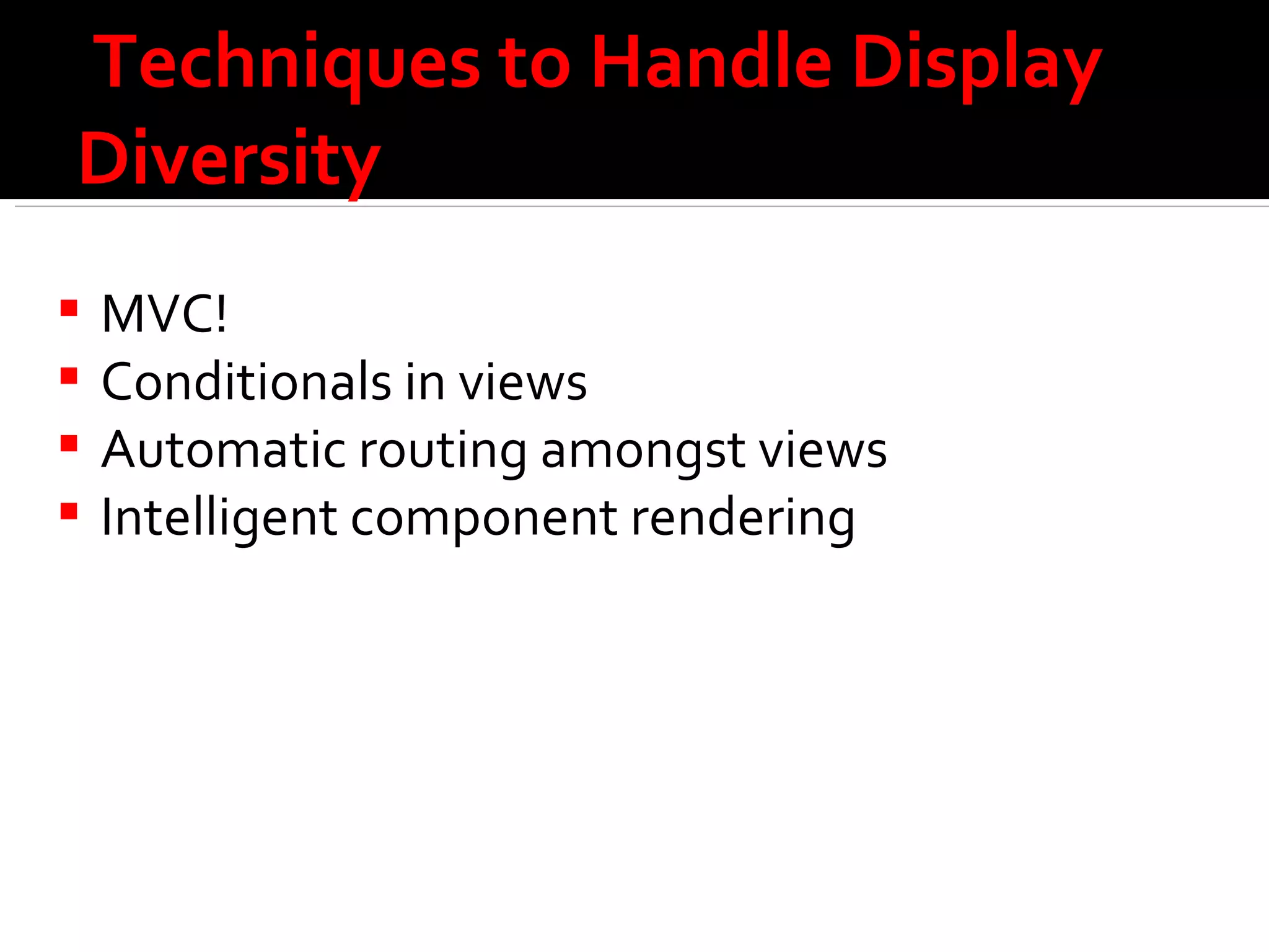 Techniques to Handle Display Diversity MVC! Conditionals in views Automatic routing amongst views Intelligent component rendering 