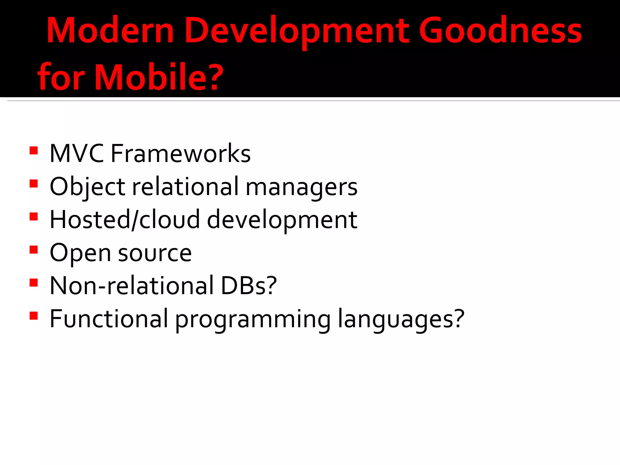 Modern Development Goodness for Mobile? MVC Frameworks Object relational managers Hosted/cloud development Open source Non-relational DBs? Functional programming languages? 