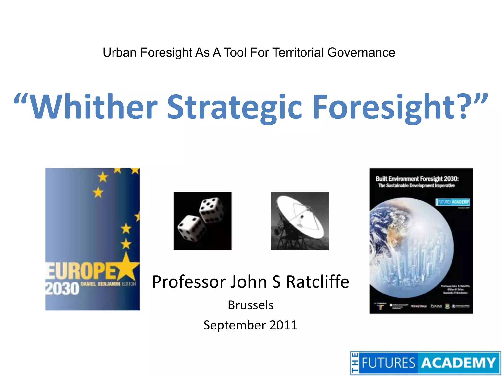Urban Foresight As A Tool For Territorial Governance“Whither Strategic Foresight?”Professor John S RatcliffeBrusselsSeptember 2011