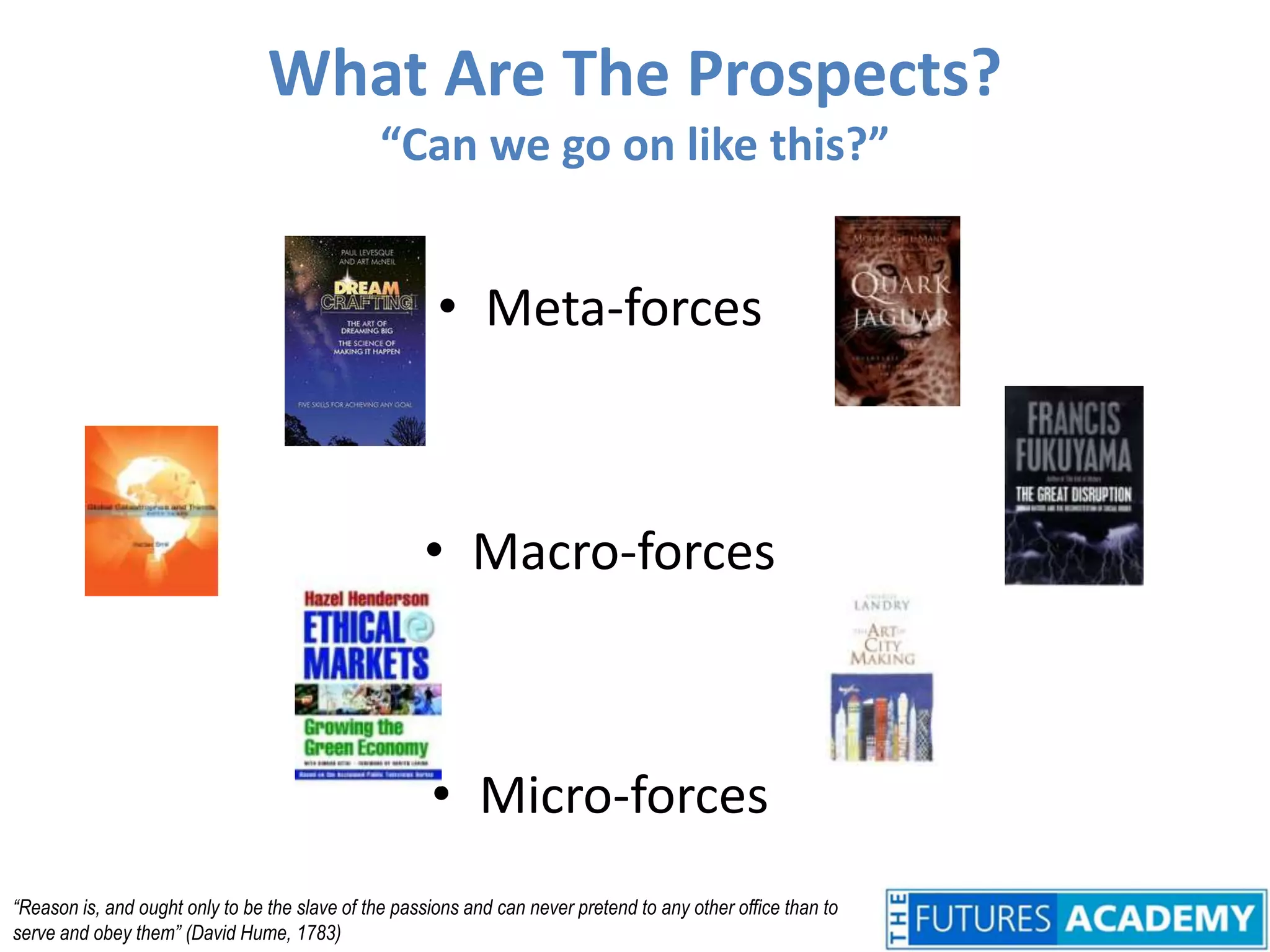 What Are The Prospects?“Can we go on like this?”Meta-forcesMacro-forcesMicro-forces“Reason is, and ought only to be the slave of the passions and can never pretend to any other office than to serve and obey them” (David Hume, 1783)