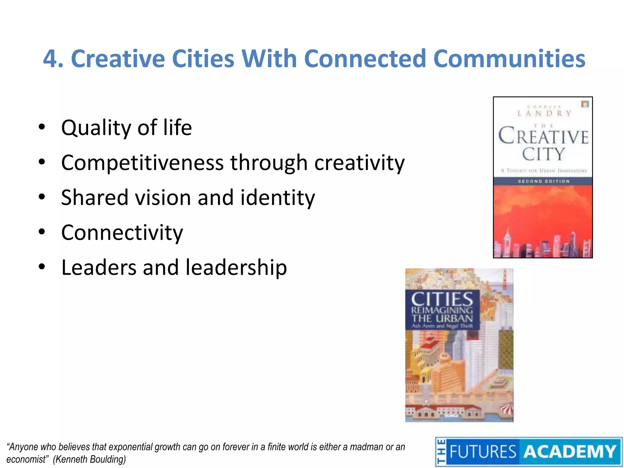 4. Creative Cities With Connected CommunitiesQuality of lifeCompetitiveness through creativityShared vision and identityConnectivityLeaders and leadership“Anyone who believes that exponential growth can go on forever in a finite world is either a madman or an economist”  (Kenneth Boulding)