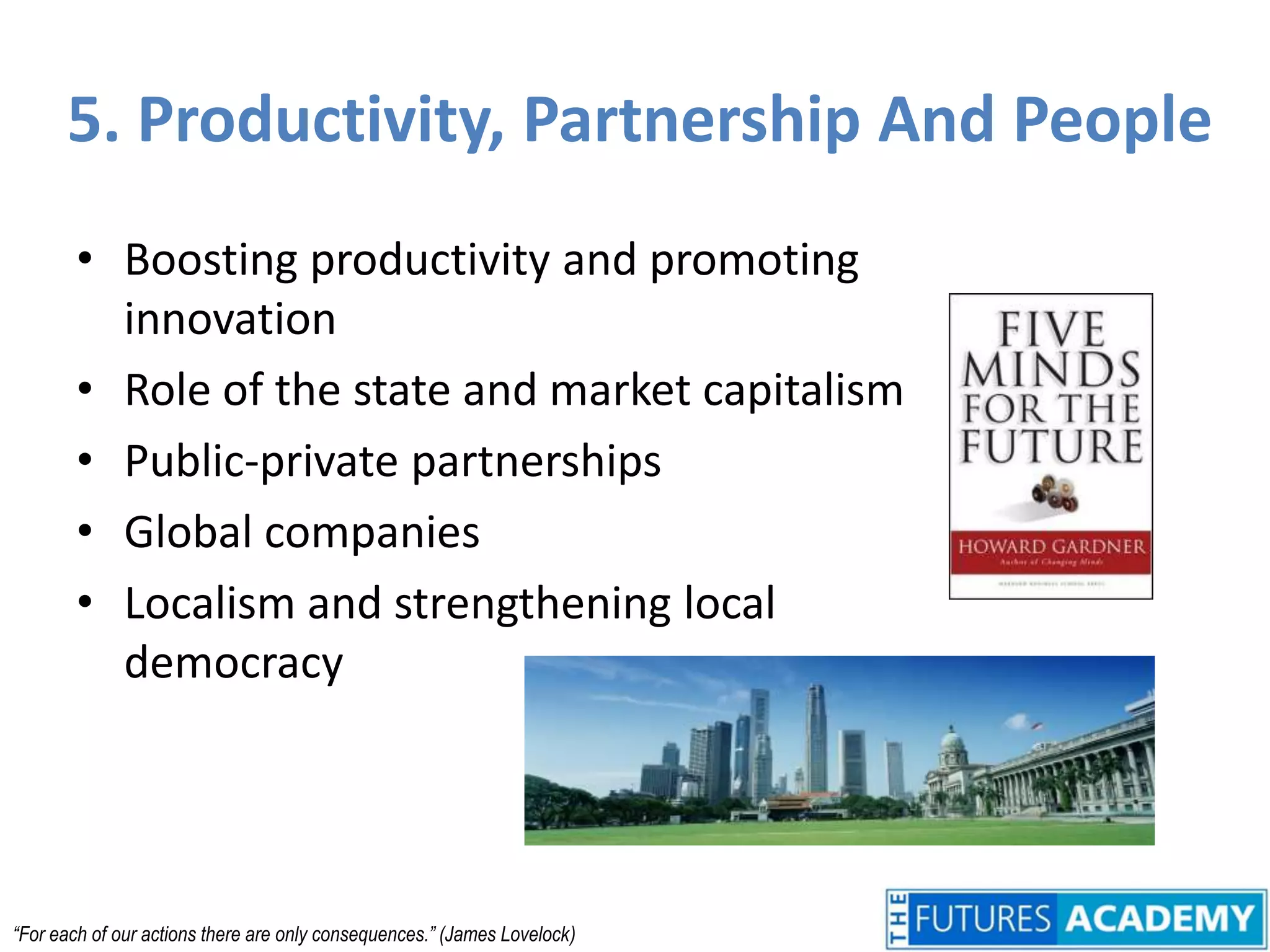 5. Productivity, Partnership And PeopleBoosting productivity and promoting innovationRole of the state and market capitalismPublic-private partnershipsGlobal companiesLocalism and strengthening local democracy“For each of our actions there are only consequences.” (James Lovelock)