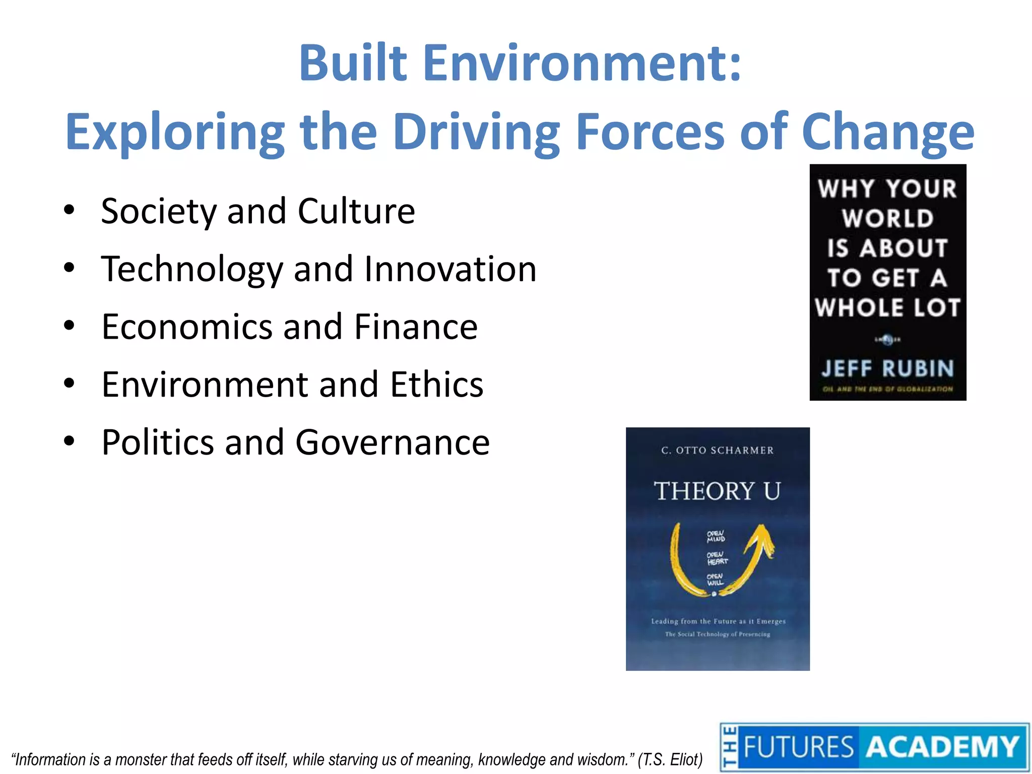 Built Environment: Exploring the Driving Forces of ChangeSociety and CultureTechnology and InnovationEconomics and FinanceEnvironment and EthicsPolitics and Governance“Information is a monster that feeds off itself, while starving us of meaning, knowledge and wisdom.” (T.S. Eliot)