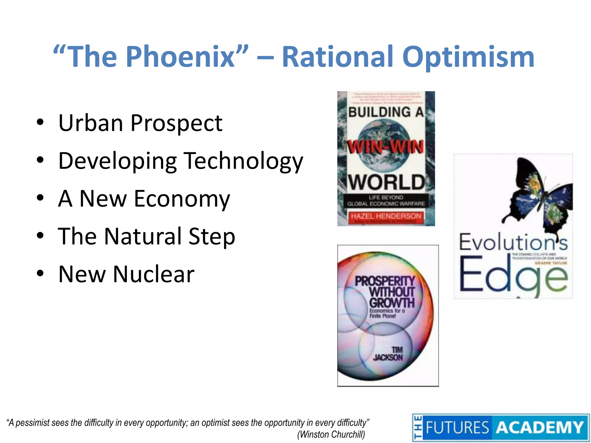 “The Phoenix” – Rational OptimismUrban ProspectDeveloping TechnologyA New EconomyThe Natural StepNew Nuclear“A pessimist sees the difficulty in every opportunity; an optimist sees the opportunity in every difficulty”	(Winston Churchill)