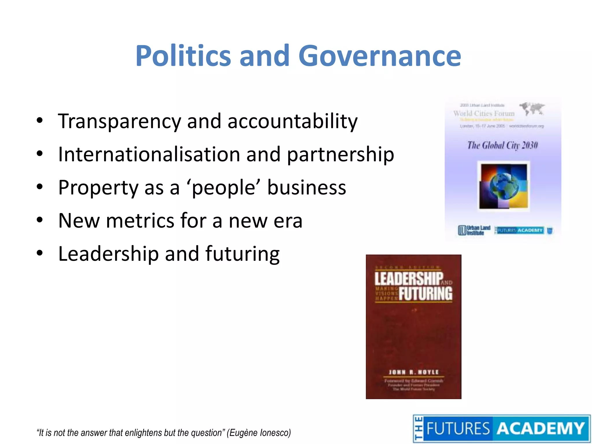 Politics and GovernanceTransparency and accountabilityInternationalisation and partnershipProperty as a ‘people’ businessNew metrics for a new eraLeadership and futuring“It is not the answer that enlightens but the question” (Eugène Ionesco)