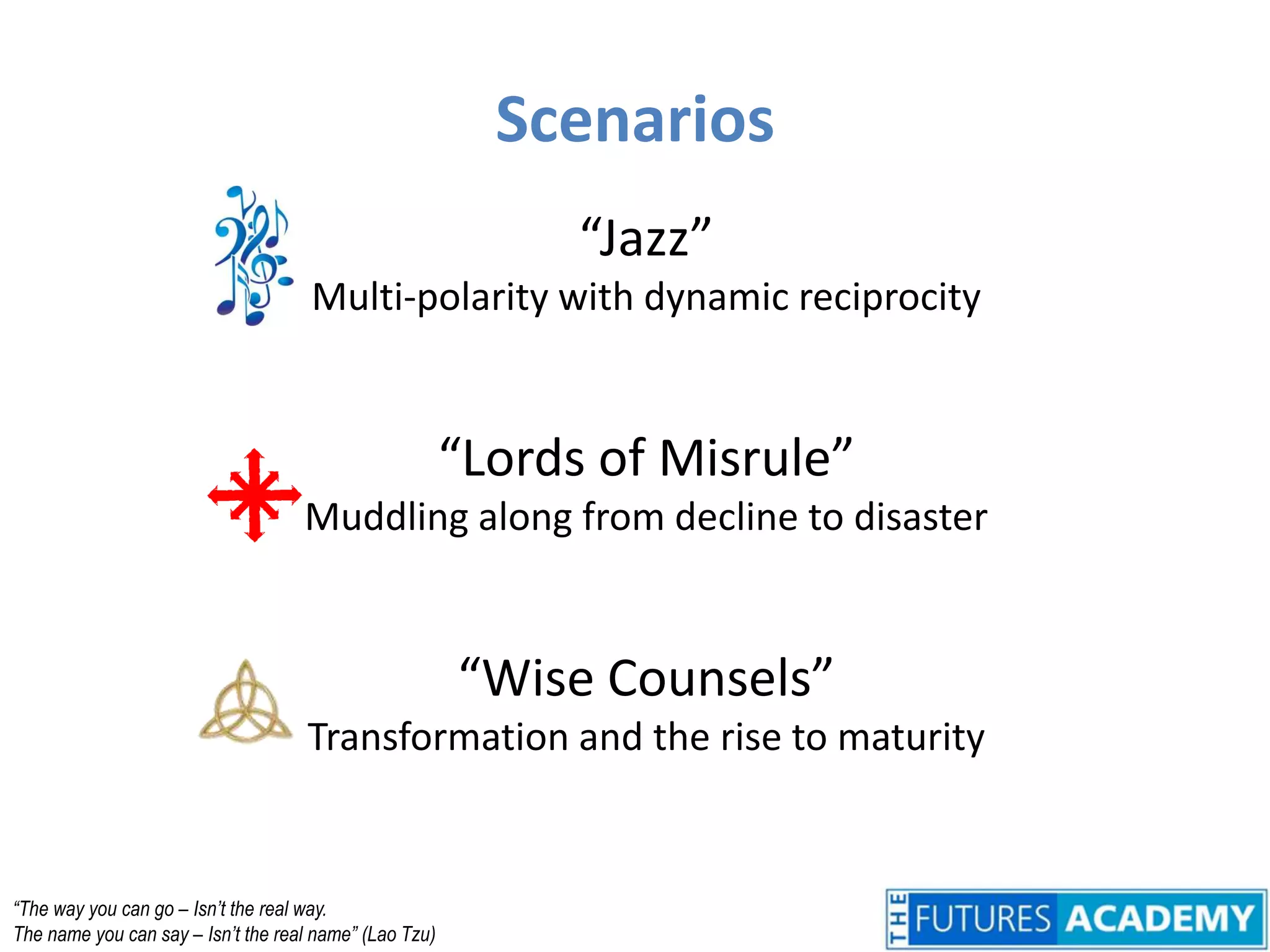 Scenarios“Jazz”Multi-polarity with dynamic reciprocity“Lords of Misrule”Muddling along from decline to disaster“Wise Counsels”Transformation and the rise to maturity“The way you can go – Isn’t the real way.The name you can say – Isn’t the real name” (Lao Tzu)