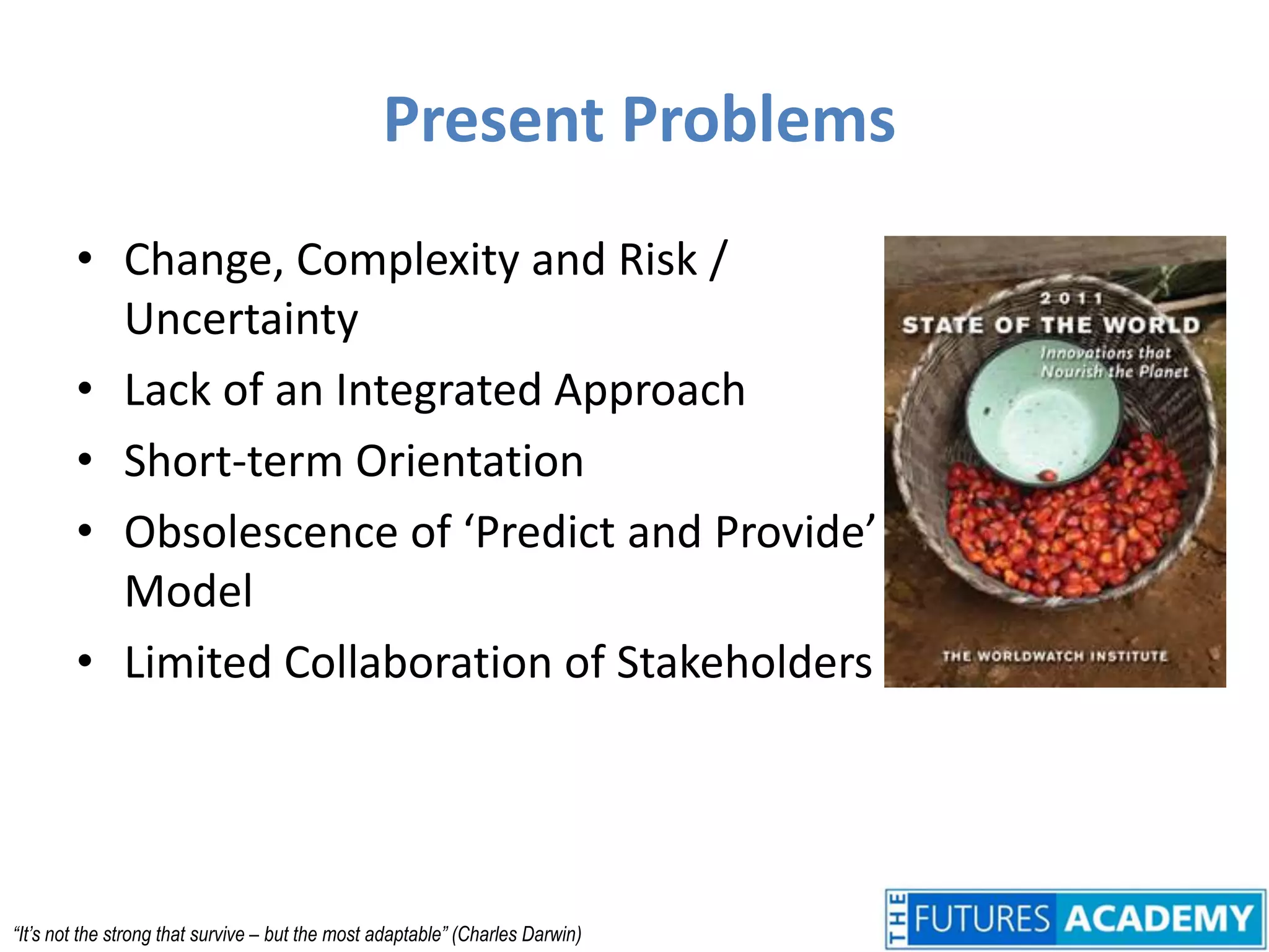 Present ProblemsChange, Complexity and Risk / UncertaintyLack of an Integrated ApproachShort-term OrientationObsolescence of ‘Predict and Provide’ ModelLimited Collaboration of Stakeholders“It’s not the strong that survive – but the most adaptable” (Charles Darwin)