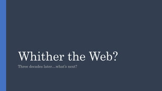 Whither the Web?
Three decades later…what’s next?
 