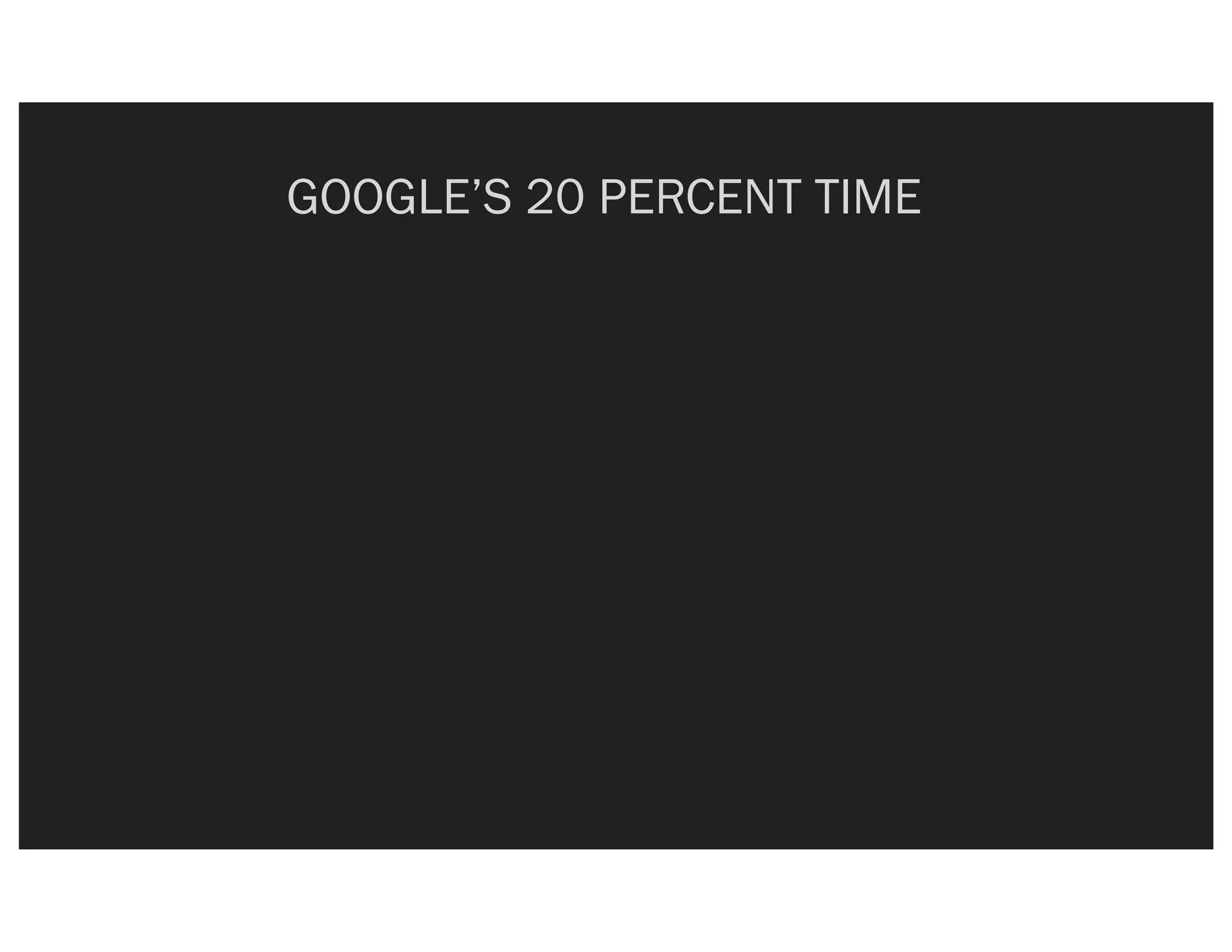 GOOGLE’S 20 PERCENT TIME
 