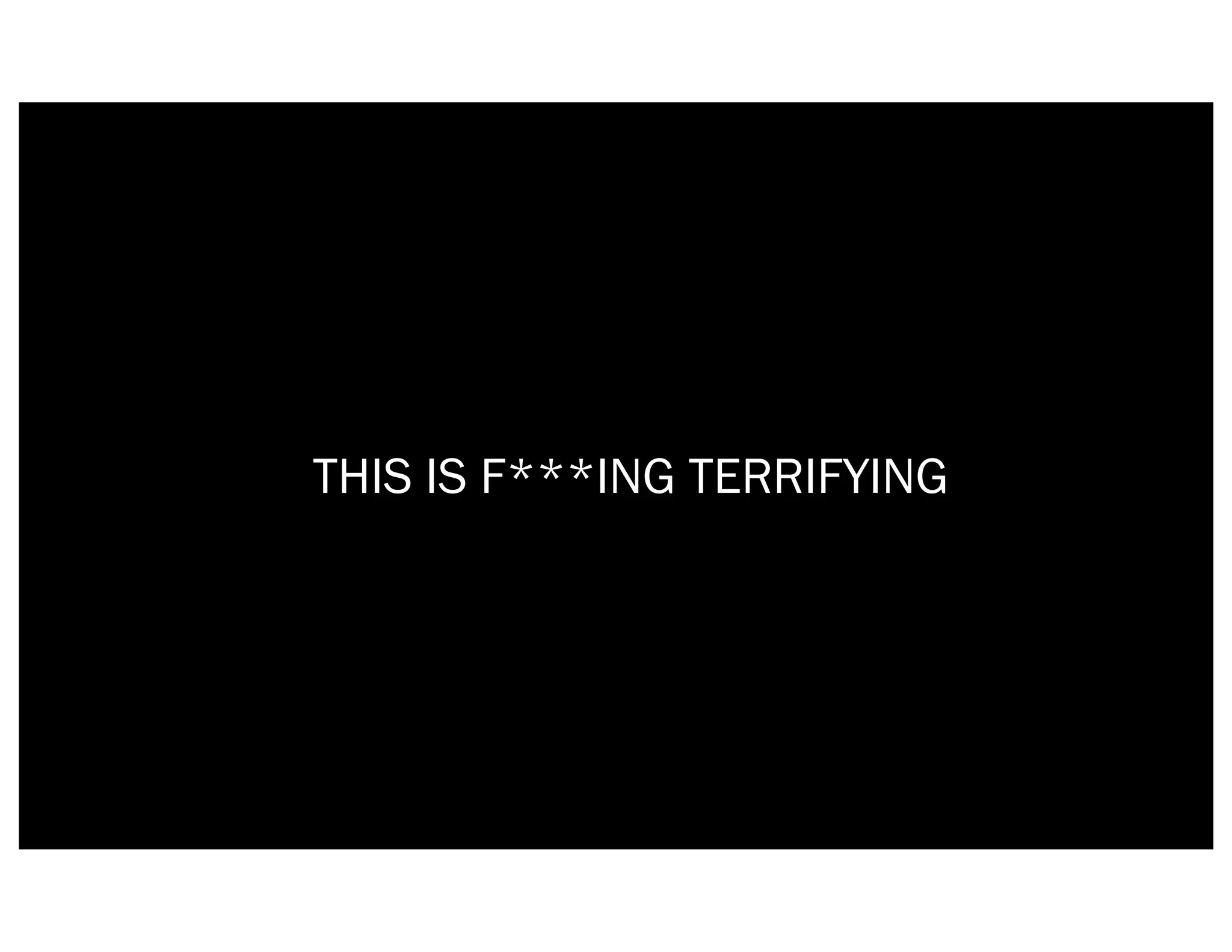 THIS IS F***ING TERRIFYING
 