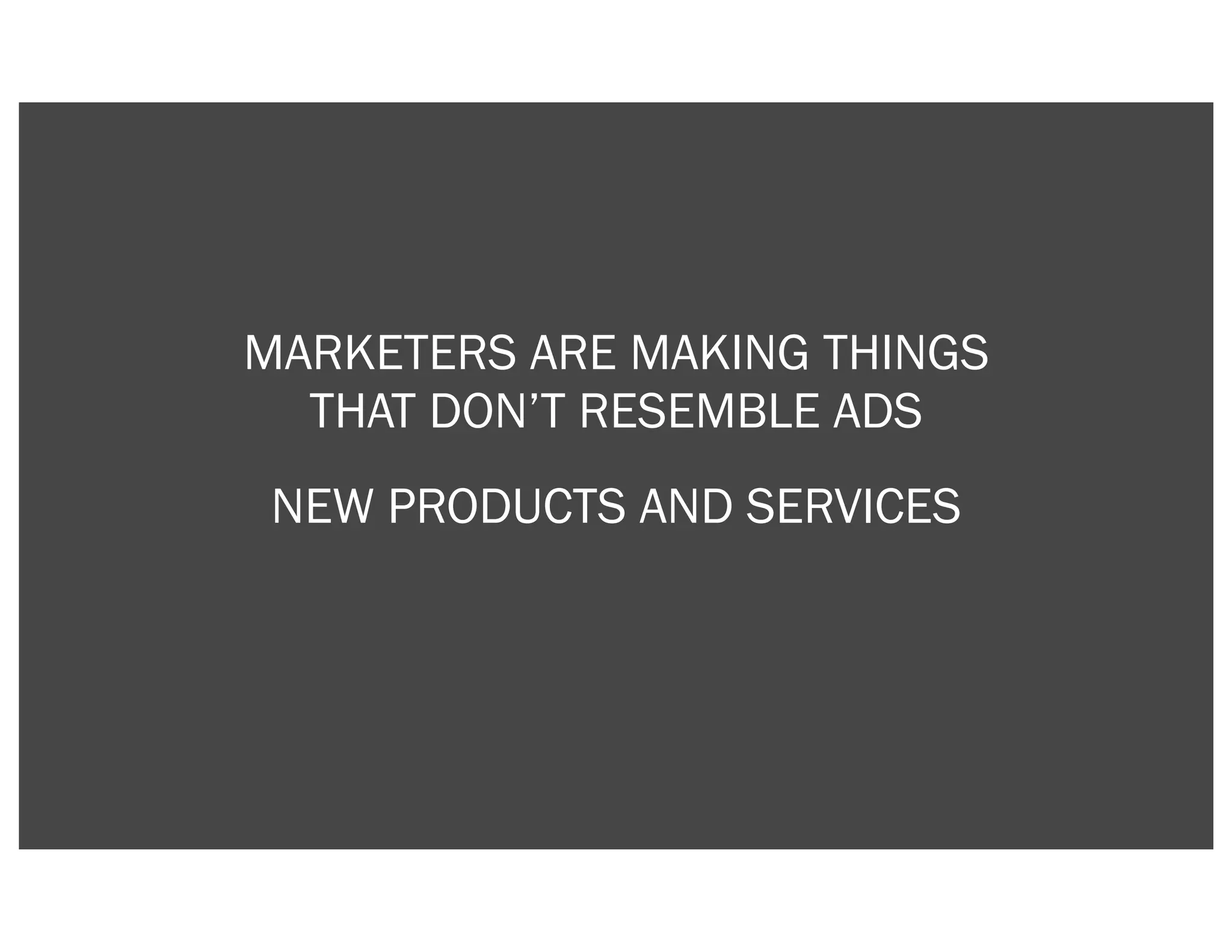 MARKETERS ARE MAKING THINGS
  THAT DON’T RESEMBLE ADS
NEW PRODUCTS AND SERVICES
 