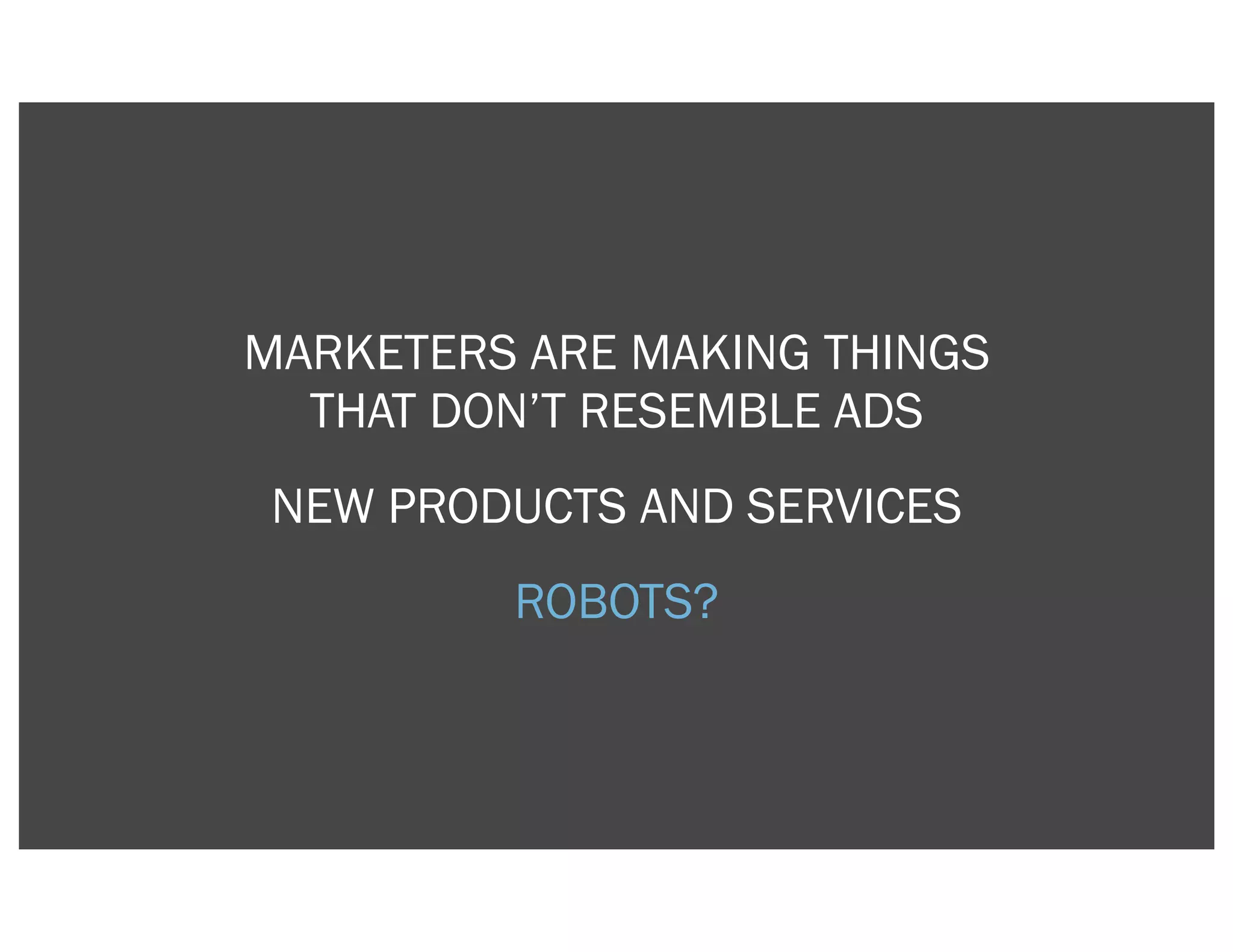 MARKETERS ARE MAKING THINGS
  THAT DON’T RESEMBLE ADS
NEW PRODUCTS AND SERVICES
         ROBOTS?
 