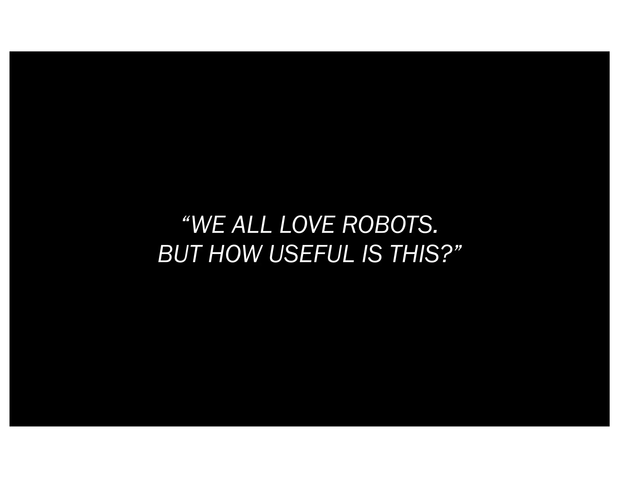 “WE ALL LOVE ROBOTS.
BUT HOW USEFUL IS THIS?”
 