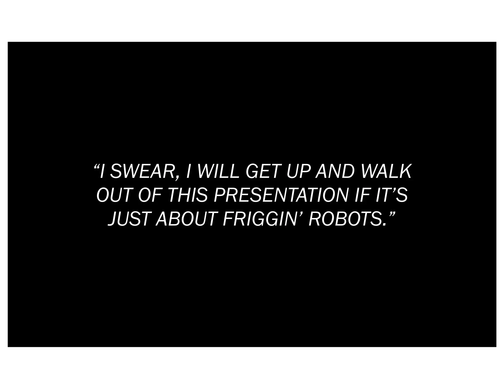 “I SWEAR, I WILL GET UP AND WALK
 OUT OF THIS PRESENTATION IF IT’S
   JUST ABOUT FRIGGIN’ ROBOTS.”
 