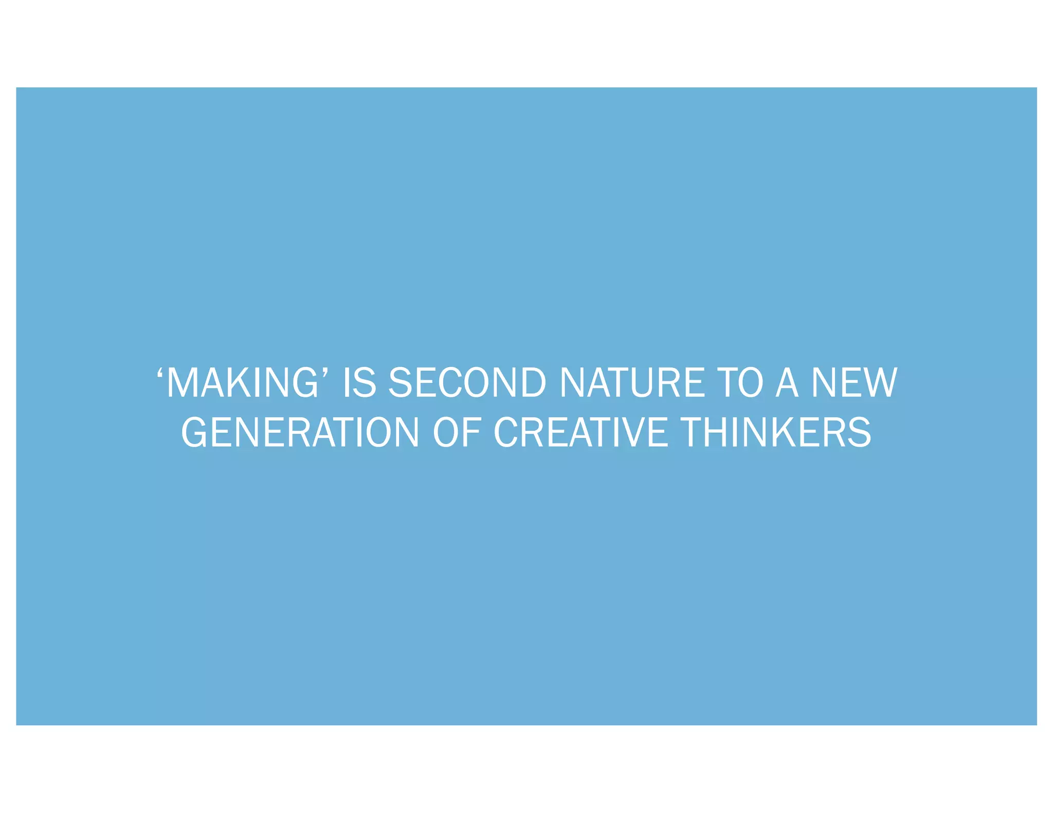 ‘MAKING’ IS SECOND NATURE TO A NEW
 GENERATION OF CREATIVE THINKERS
 