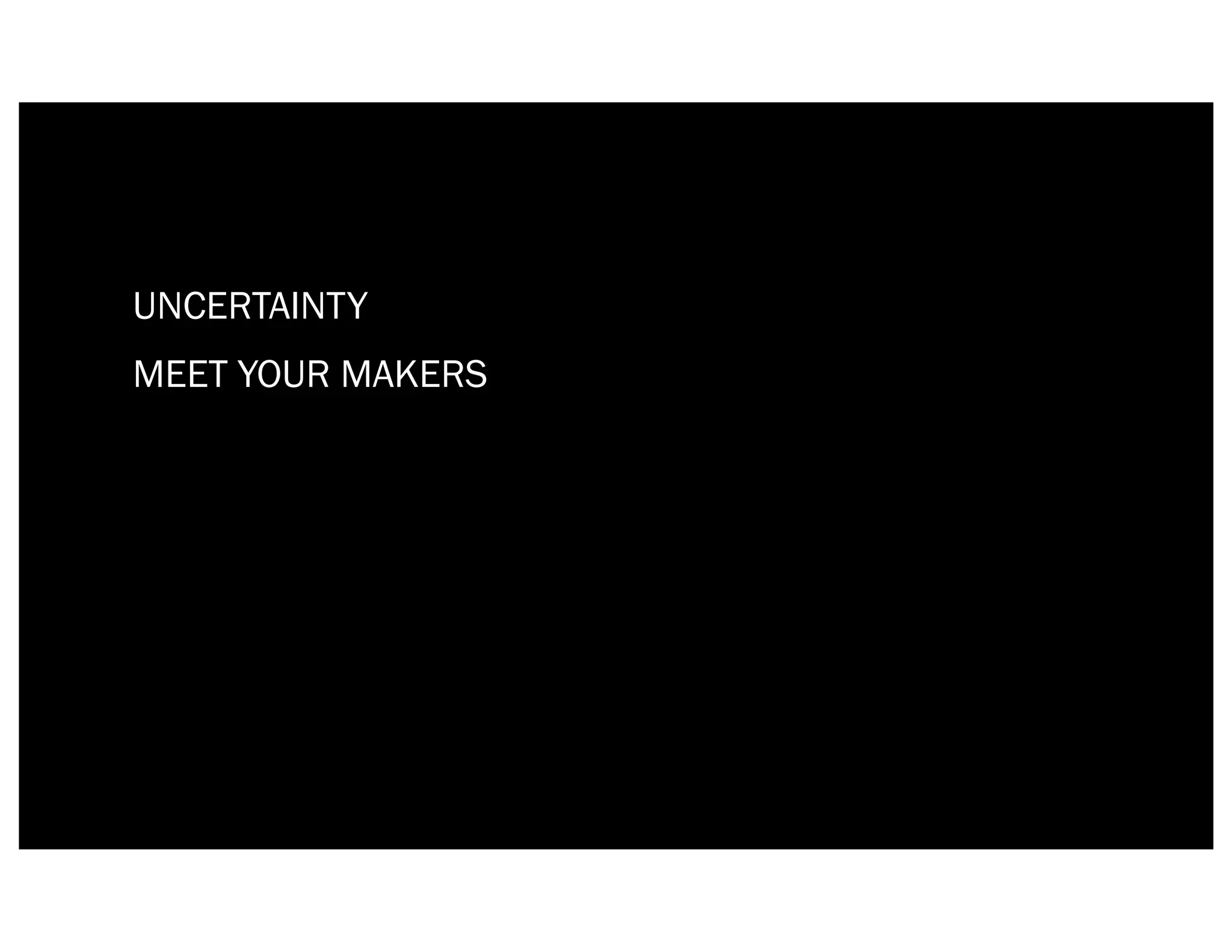 UNCERTAINTY
MEET YOUR MAKERS
 