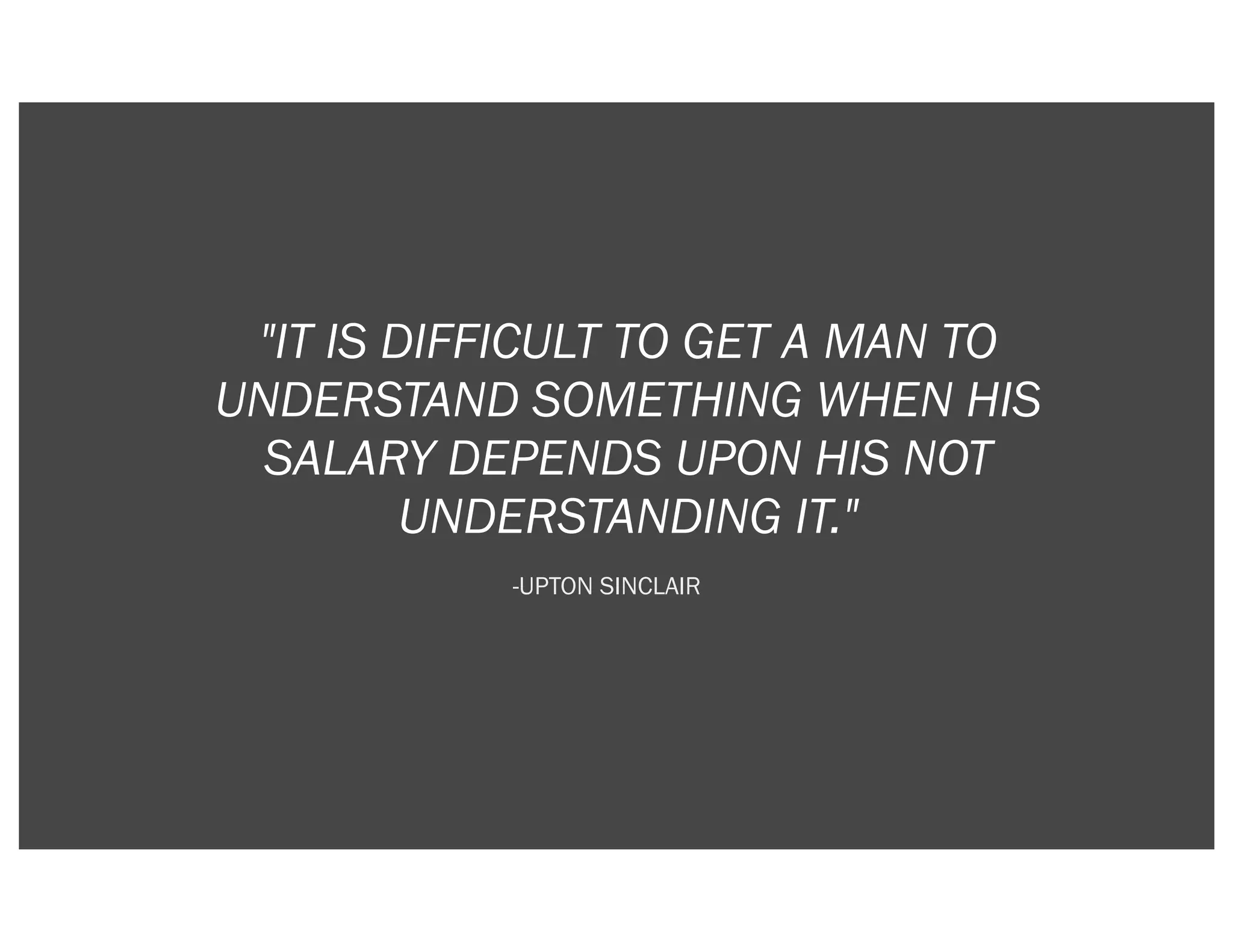 "IT IS DIFFICULT TO GET A MAN TO
UNDERSTAND SOMETHING WHEN HIS
  SALARY DEPENDS UPON HIS NOT
         UNDERSTANDING IT."
           -UPTON SINCLAIR
 