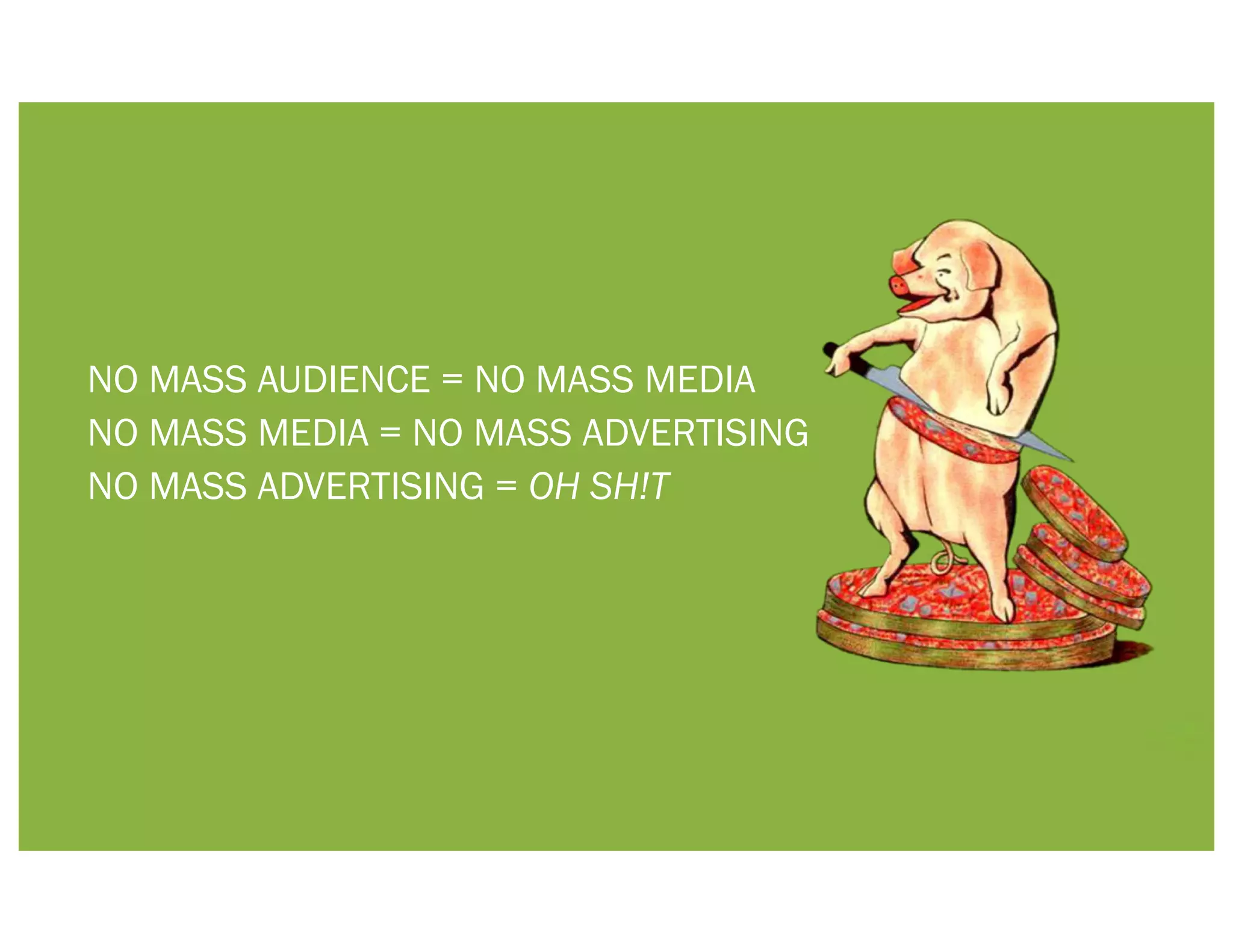 NO MASS AUDIENCE = NO MASS MEDIA
NO MASS MEDIA = NO MASS ADVERTISING
NO MASS ADVERTISING = OH SH!T
 