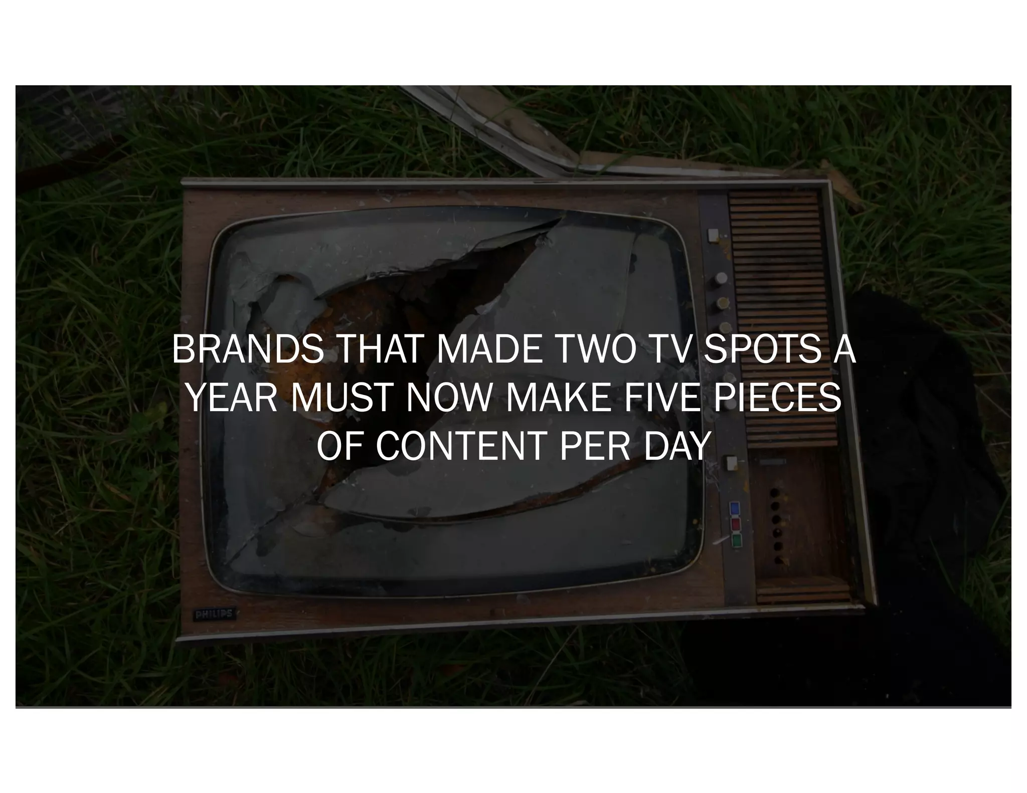 BRANDS THAT MADE TWO TV SPOTS A
 YEAR MUST NOW MAKE FIVE PIECES
       OF CONTENT PER DAY
 