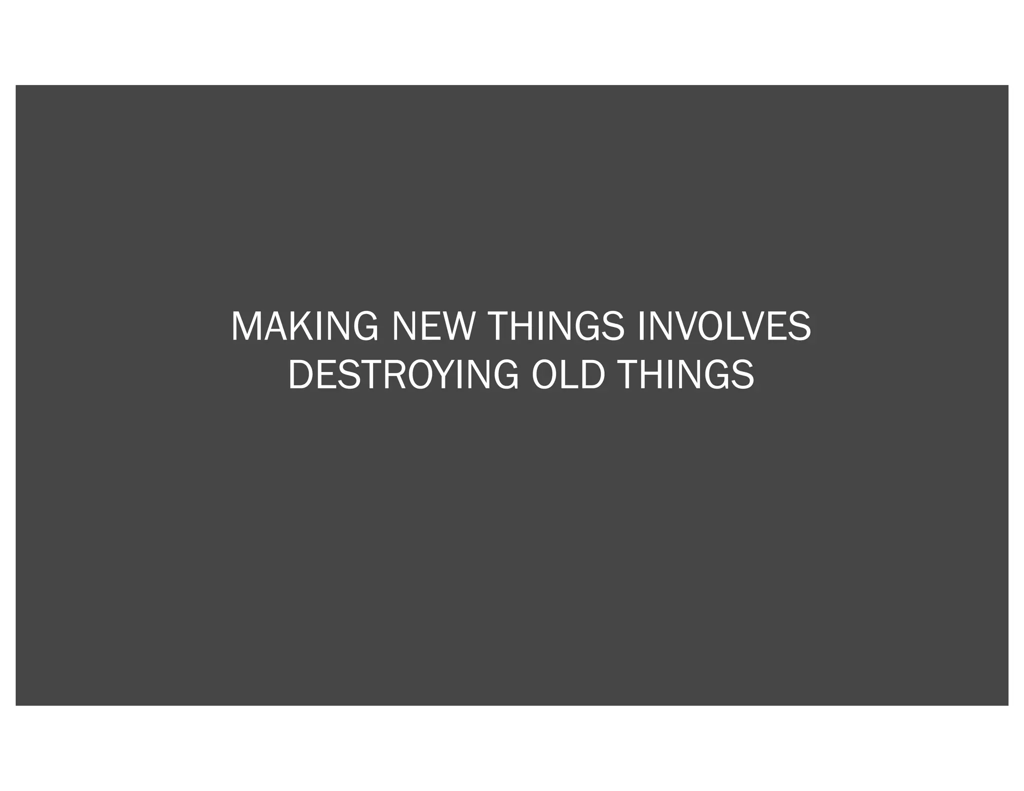 MAKING NEW THINGS INVOLVES
  DESTROYING OLD THINGS
 