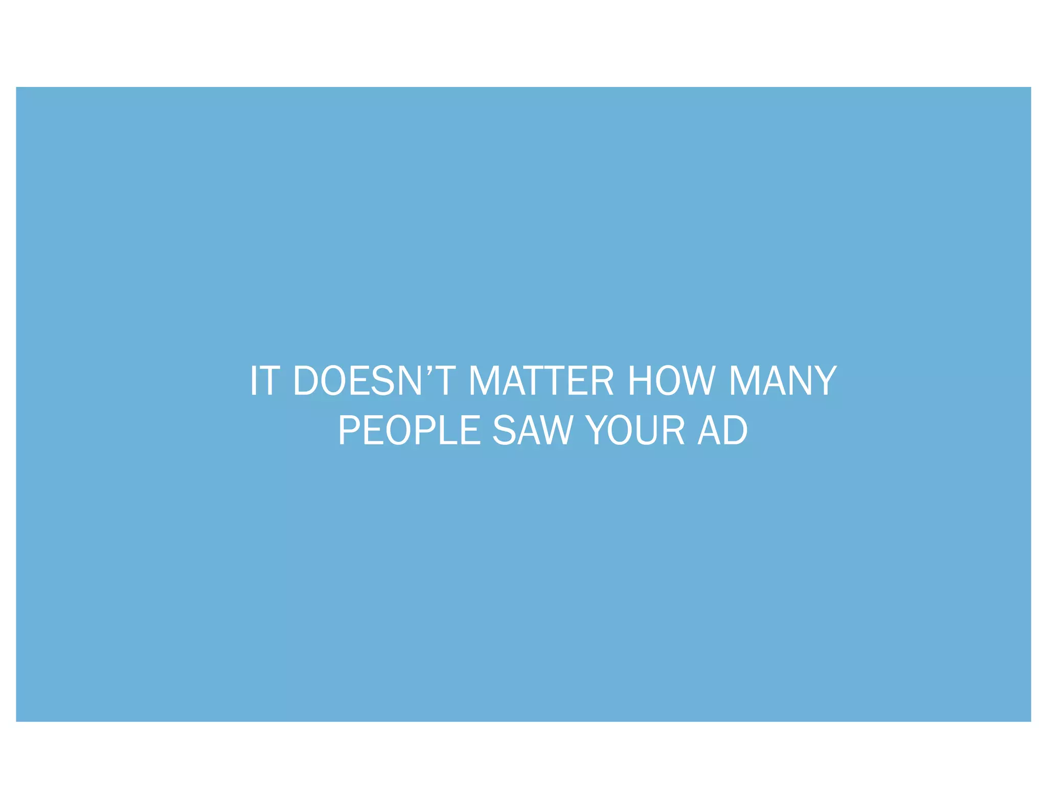IT DOESN’T MATTER HOW MANY
     PEOPLE SAW YOUR AD
 