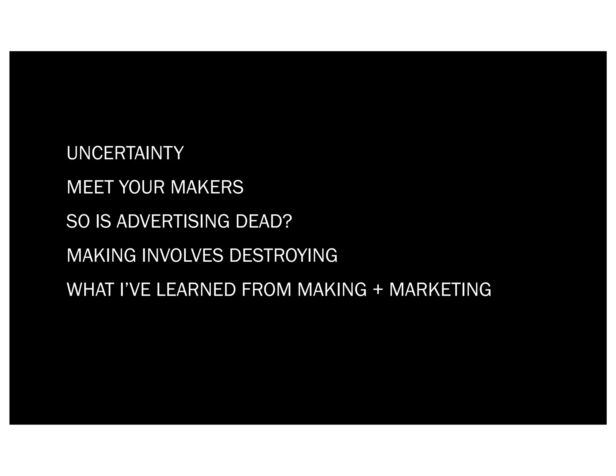 UNCERTAINTY
MEET YOUR MAKERS
SO IS ADVERTISING DEAD?
MAKING INVOLVES DESTROYING
WHAT I’VE LEARNED FROM MAKING + MARKETING
 