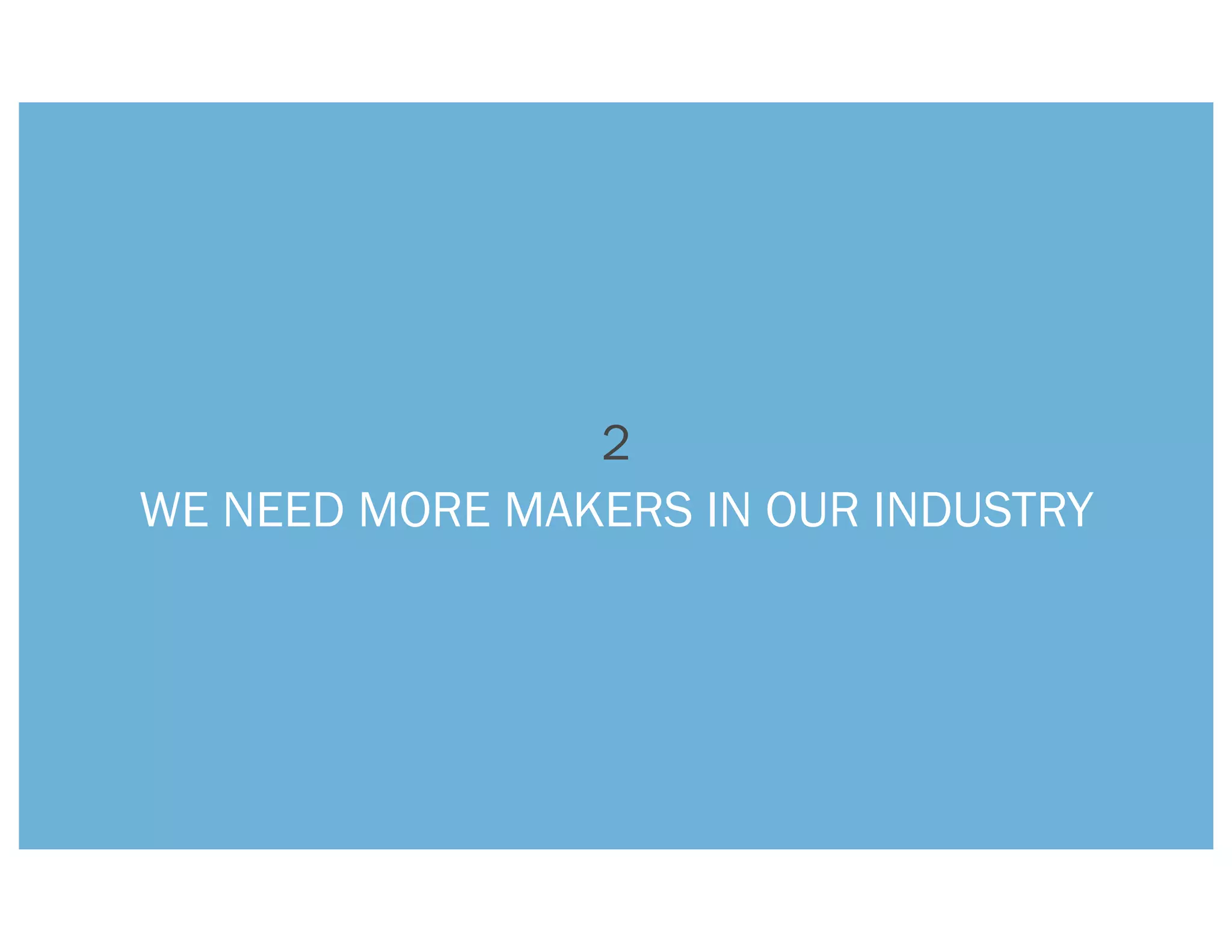 2
WE NEED MORE MAKERS IN OUR INDUSTRY
 