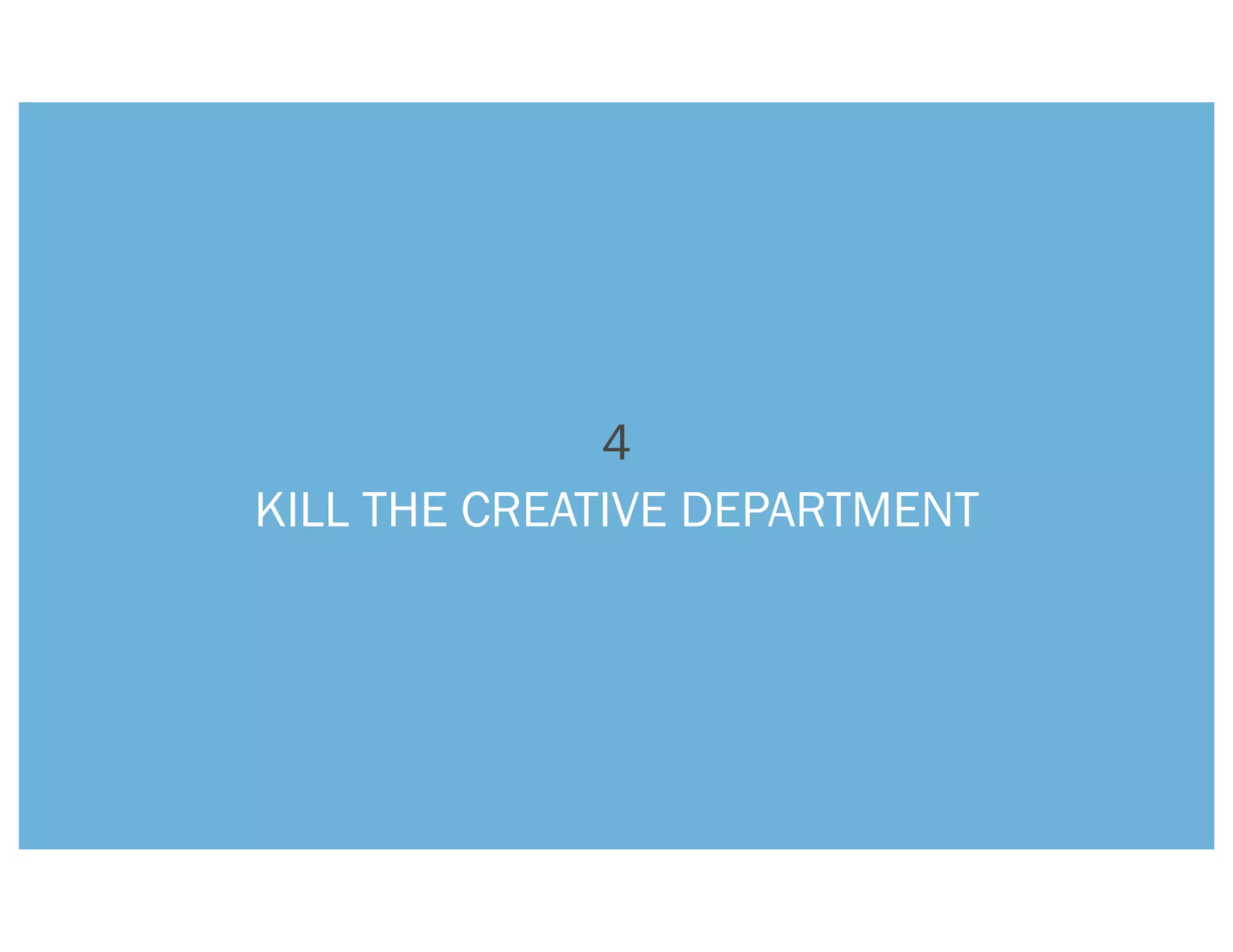 4
KILL THE CREATIVE DEPARTMENT
 