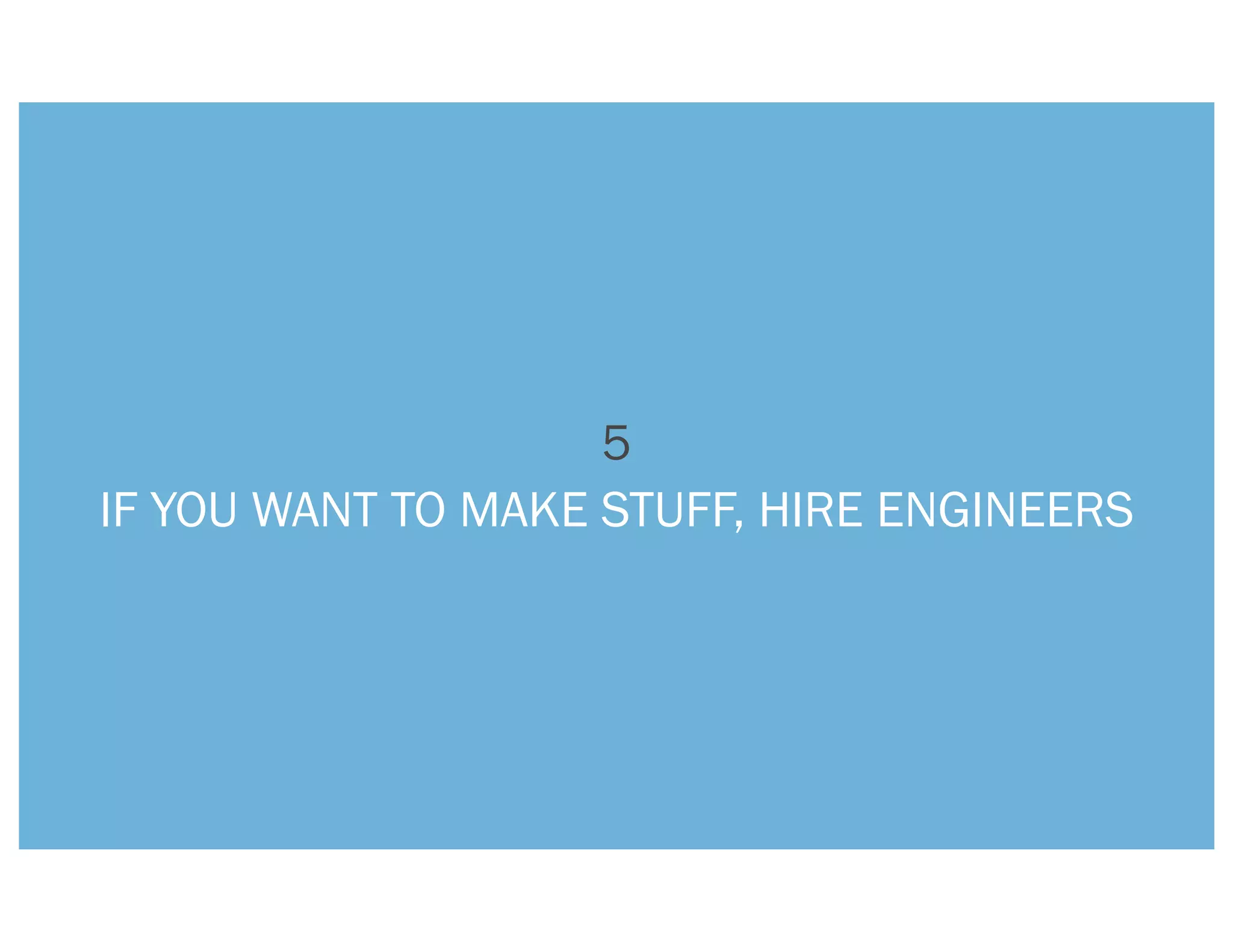 5
IF YOU WANT TO MAKE STUFF, HIRE ENGINEERS
 