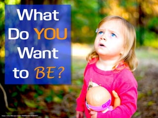 What
Do YOU
Want
to BE?
https://www.flickr.com/photos/11946169@N00/16358601271/
 