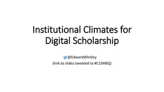 Institutional Climates for
Digital Scholarship
@EdwardWhitley
(link to slides tweeted to #C19ABQ)
 