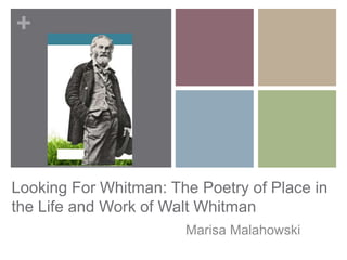 +




Looking For Whitman: The Poetry of Place in
the Life and Work of Walt Whitman
                       Marisa Malahowski
 