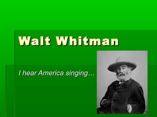 Walt W hitman
I hear America singing…

 
