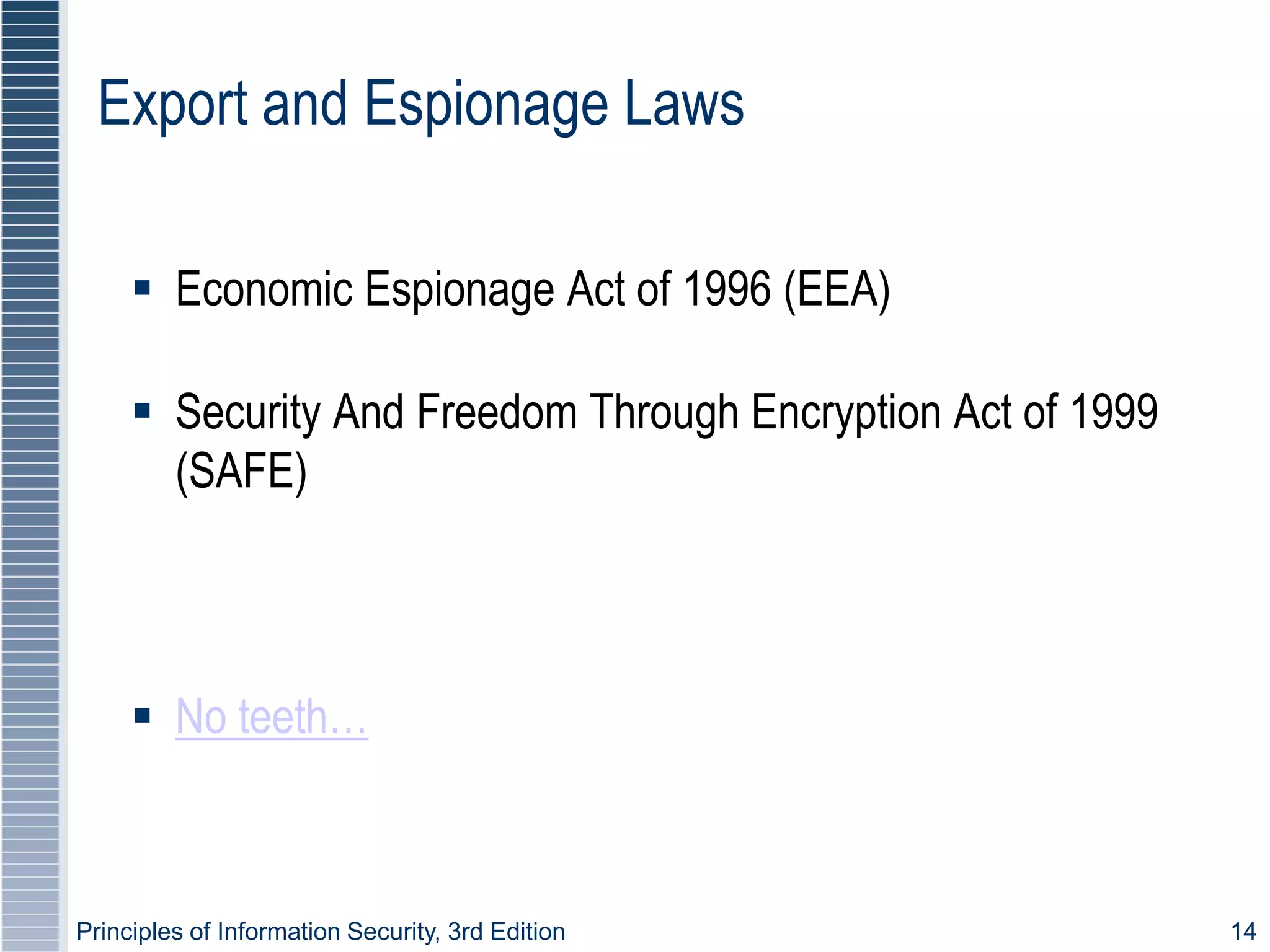 Principles of Information Security, 3rd Edition 14
Export and Espionage Laws
 Economic Espionage Act of 1996 (EEA)
 Security And Freedom Through Encryption Act of 1999
(SAFE)
 No teeth…
 
