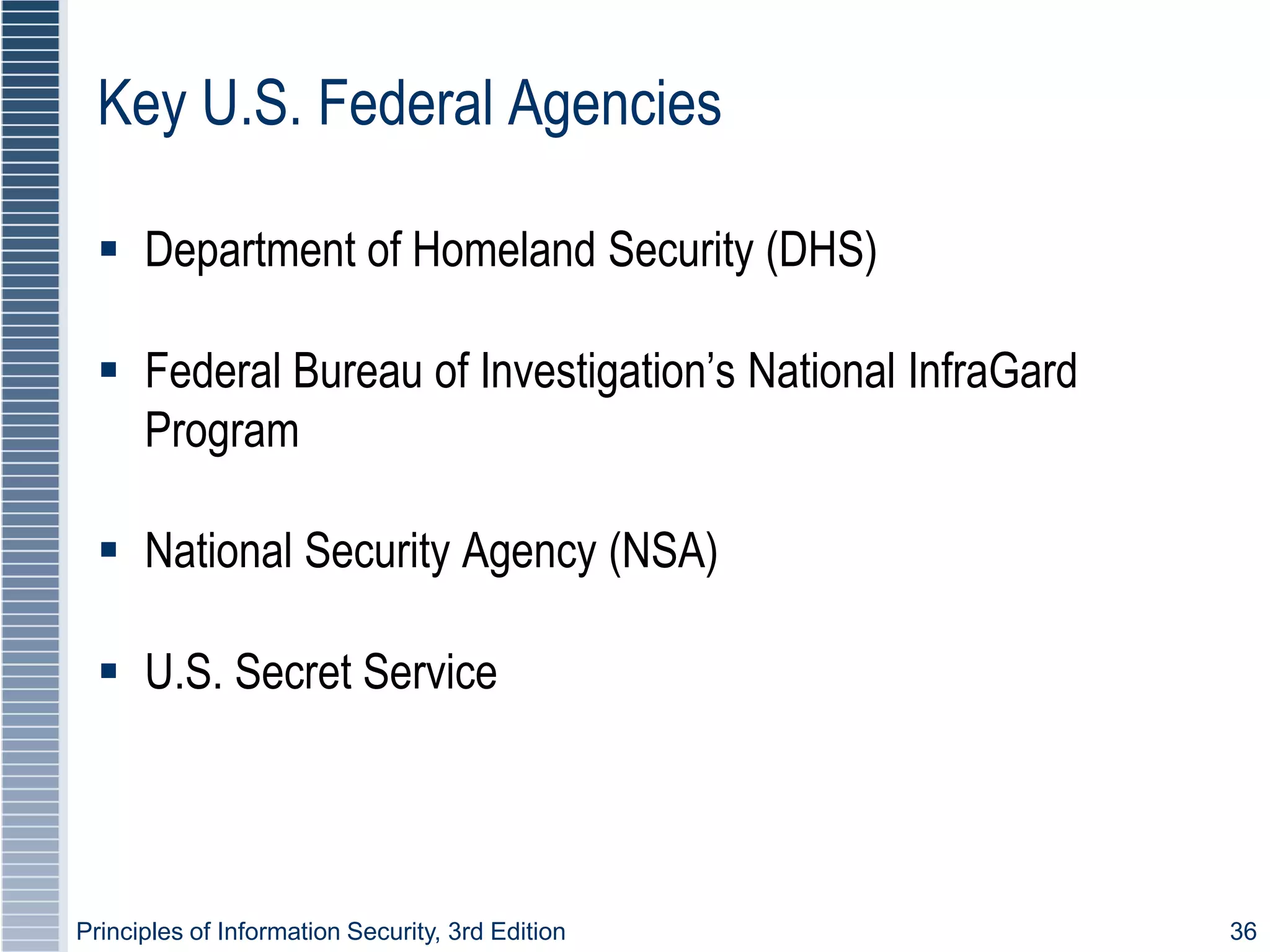 Principles of Information Security, 3rd Edition 36
Key U.S. Federal Agencies
 Department of Homeland Security (DHS)
 Federal Bureau of Investigation’s National InfraGard
Program
 National Security Agency (NSA)
 U.S. Secret Service
 