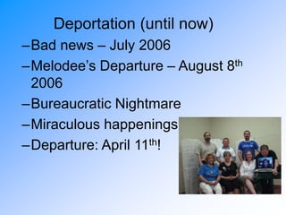 Deportation (until now)
–Bad news – July 2006
–Melodee’s Departure – August 8th
2006
–Bureaucratic Nightmare
–Miraculous happenings
–Departure: April 11th!
 