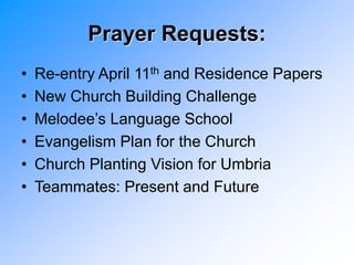 Prayer Requests:
• Re-entry April 11th and Residence Papers
• New Church Building Challenge
• Melodee’s Language School
• Evangelism Plan for the Church
• Church Planting Vision for Umbria
• Teammates: Present and Future
 