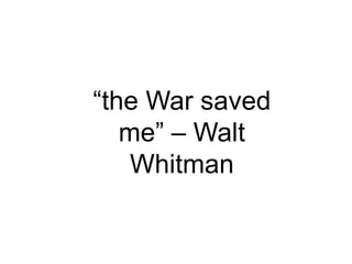 “the War saved
me” – Walt
Whitman
 