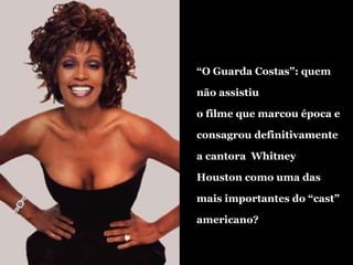 “ O Guarda Costas”: quem não assistiu  o filme que marcou época e consagrou definitivamente a cantora  Whitney Houston como uma das mais importantes do “cast” americano?  