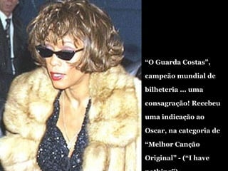 “ O Guarda Costas”, campeão mundial de bilheteria ... uma consagração! Recebeu uma indicação ao Oscar, na categoria de “Melhor Canção Original” - (“I have nothing”) 