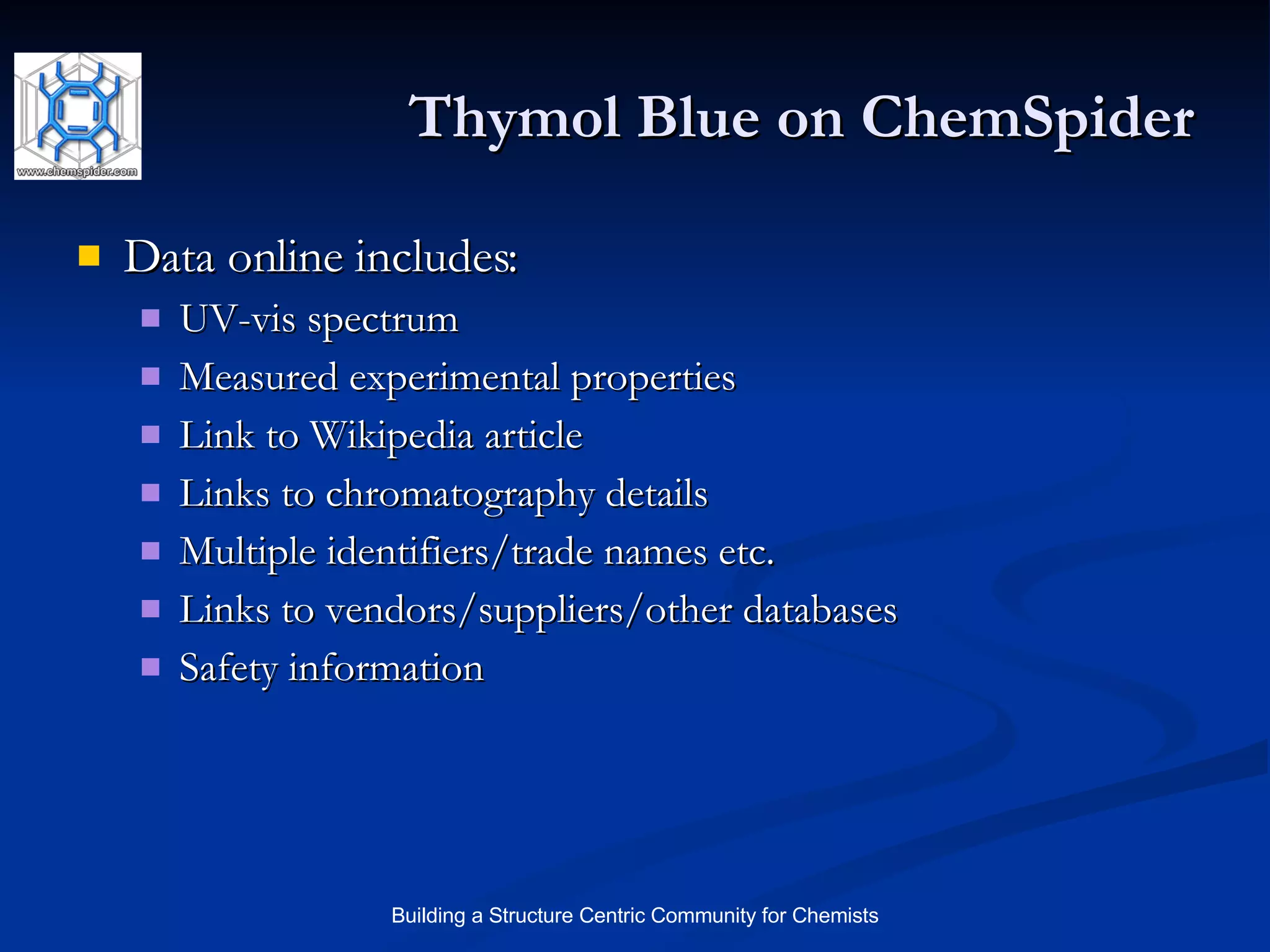 Thymol Blue on ChemSpider Data online includes: UV-vis spectrum Measured experimental properties Link to Wikipedia article Links to chromatography details Multiple identifiers/trade names etc. Links to vendors/suppliers/other databases Safety information 